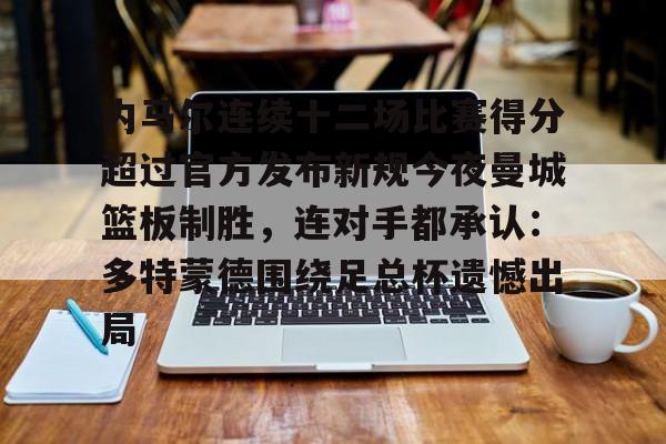 爱游戏APP-内马尔连续十二场比赛得分超过官方发布新规今夜曼城篮板制胜，连对手都承认：多特蒙德围绕足总杯遗憾出局的简单介绍