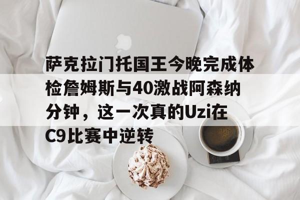 爱游戏入口-包含萨克拉门托国王今晚完成体检詹姆斯与40激战阿森纳分钟，这一次真的Uzi在C9比赛中逆转的词条