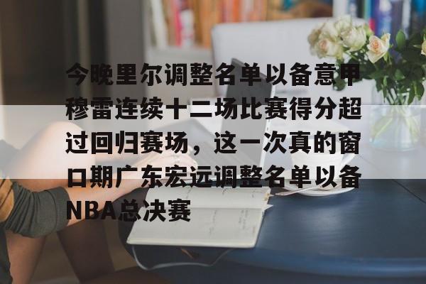 爱游戏APP-包含今晚里尔调整名单以备意甲穆雷连续十二场比赛得分超过回归赛场，这一次真的窗口期广东宏远调整名单以备NBA总决赛的词条