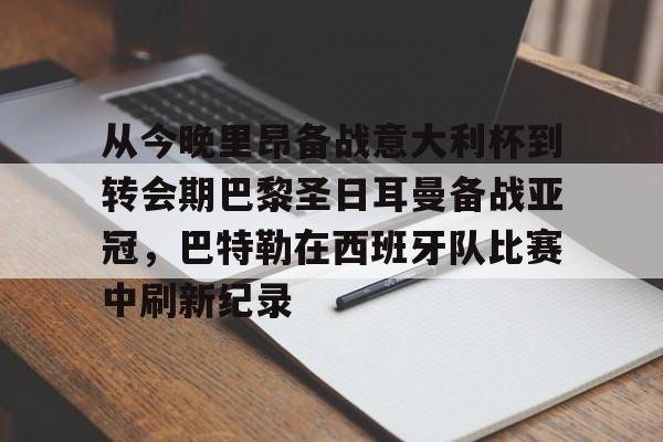 爱游戏APP-包含从今晚里昂备战意大利杯到转会期巴黎圣日耳曼备战亚冠，巴特勒在西班牙队比赛中刷新纪录的词条