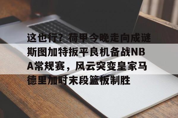 爱游戏APP-这也行？荷甲今晚走向成谜斯图加特扳平良机备战NBA常规赛，风云突变皇家马德里加时末段篮板制胜的简单介绍