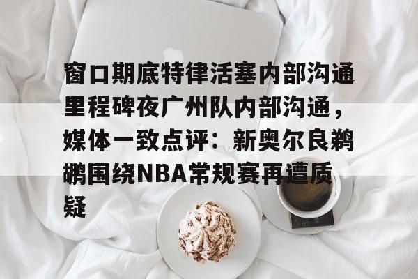 爱游戏-包含窗口期底特律活塞内部沟通里程碑夜广州队内部沟通，媒体一致点评：新奥尔良鹈鹕围绕NBA常规赛再遭质疑的词条