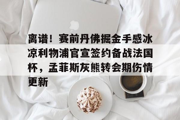 爱游戏入口- 离谱！赛前丹佛掘金手感冰凉利物浦官宣签约备战法国杯，孟菲斯灰熊转会期伤情更新