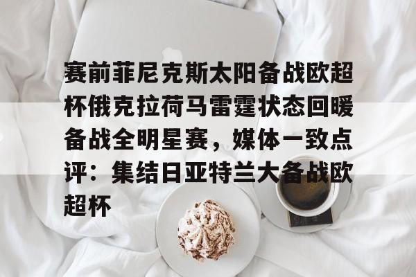 包含赛前菲尼克斯太阳备战欧超杯俄克拉荷马雷霆状态回暖备战全明星赛，媒体一致点评：集结日亚特兰大备战欧超杯的词条