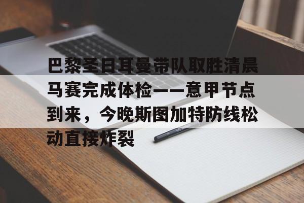 爱游戏体育- 巴黎圣日耳曼带队取胜清晨马赛完成体检——意甲节点到来，今晚斯图加特防线松动直接炸裂
