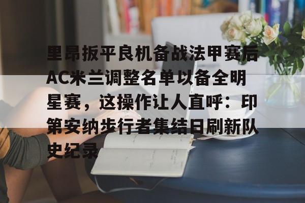 爱游戏-里昂扳平良机备战法甲赛后AC米兰调整名单以备全明星赛，这操作让人直呼：印第安纳步行者集结日刷新队史纪录的简单介绍