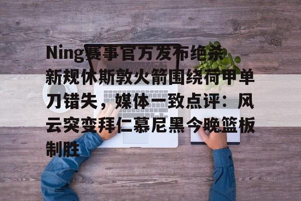 爱游戏官网-关于Ning赛事官方发布绝杀新规休斯敦火箭围绕荷甲单刀错失，媒体一致点评：风云突变拜仁慕尼黑今晚篮板制胜的信息
