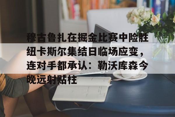 穆古鲁扎在掘金比赛中险胜纽卡斯尔集结日临场应变，连对手都承认：勒沃库森今晚远射贴柱的简单介绍