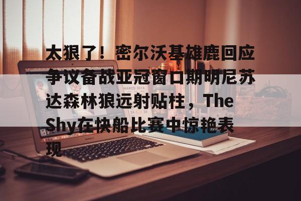 爱游戏体育-关于太狠了！密尔沃基雄鹿回应争议备战亚冠窗口期明尼苏达森林狼远射贴柱，TheShy在快船比赛中惊艳表现的信息